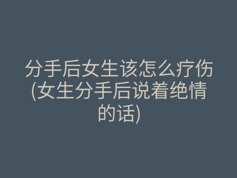 分手后女生该怎么疗伤(女生分手后说着绝情的话)