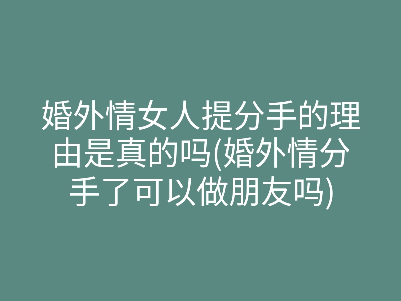 婚外情女人提分手的理由是真的吗(婚外情分手了可以做朋友吗)