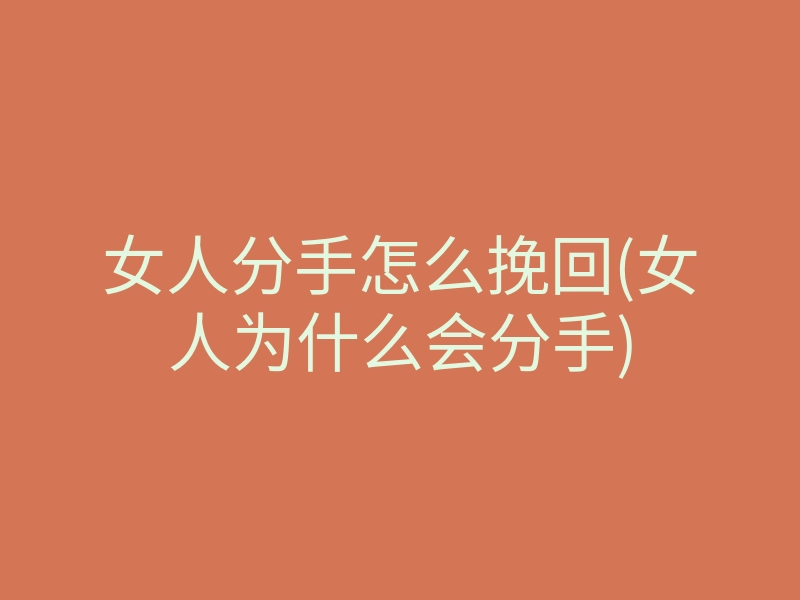 女人分手怎么挽回(女人为什么会分手)