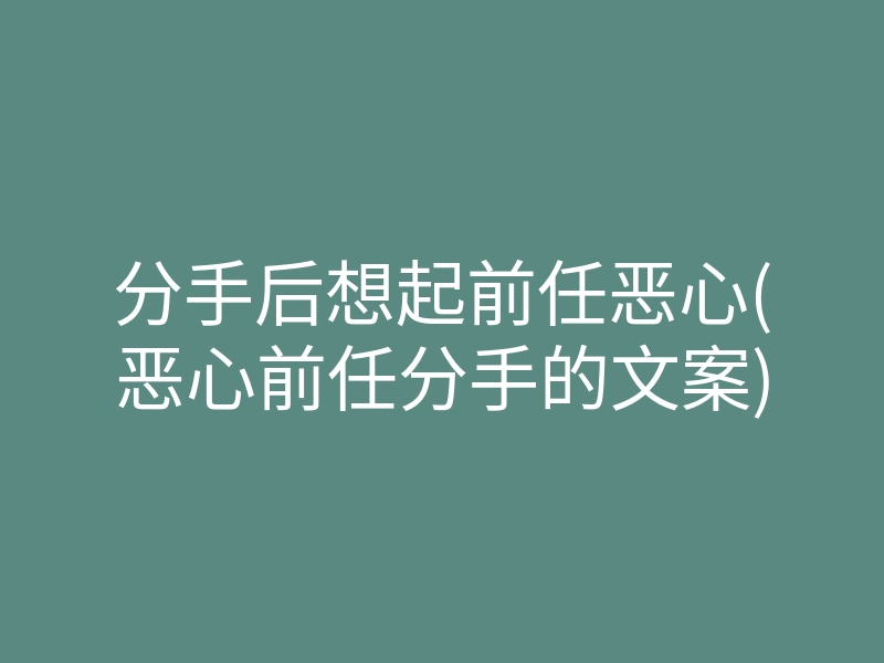 分手后想起前任恶心(恶心前任分手的文案)