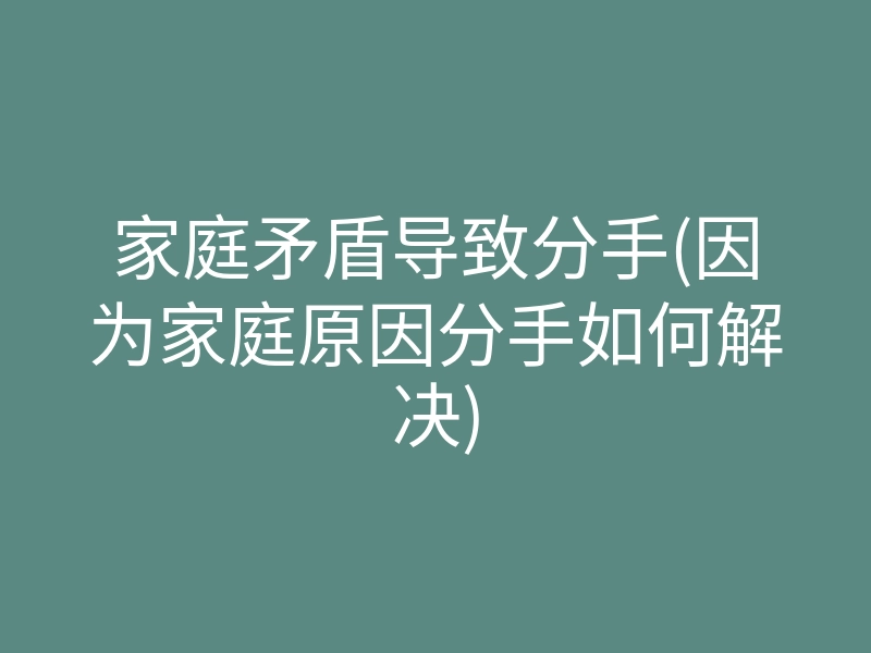 家庭矛盾导致分手(因为家庭原因分手如何解决)