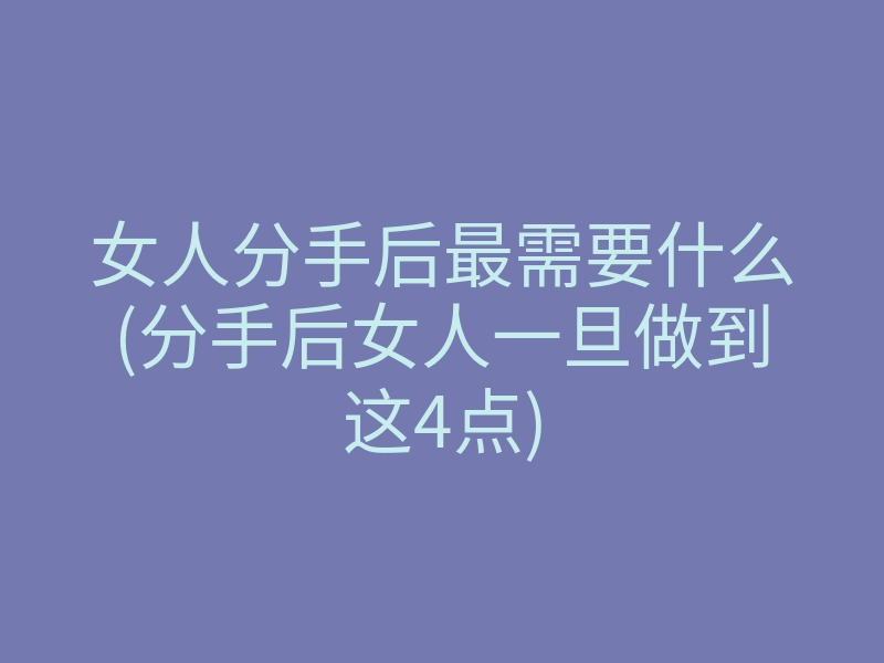 女人分手后最需要什么(分手后女人一旦做到这4点)