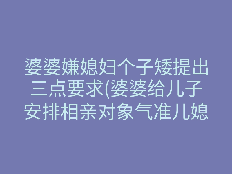 婆婆嫌媳妇个子矮提出三点要求(婆婆给儿子安排相亲对象气准儿媳)