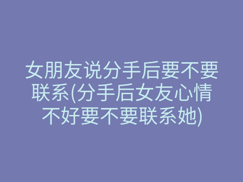 女朋友说分手后要不要联系(分手后女友心情不好要不要联系她)