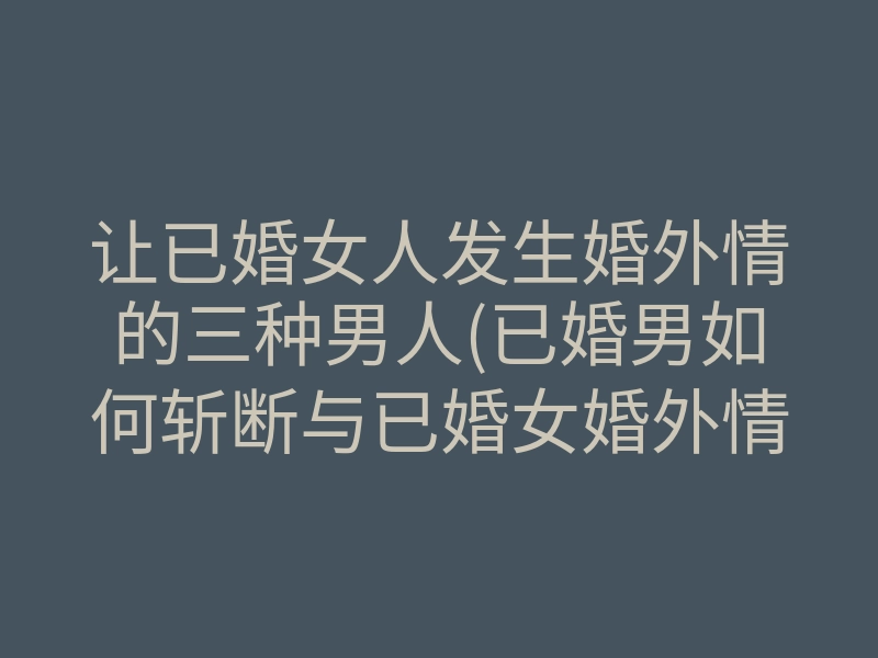 让已婚女人发生婚外情的三种男人(已婚男如何斩断与已婚女婚外情)