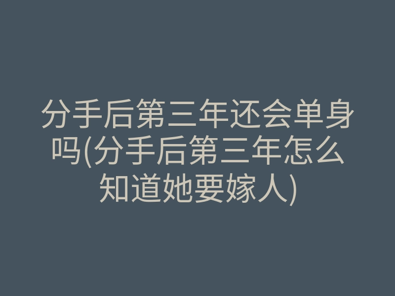 分手后第三年还会单身吗(分手后第三年怎么知道她要嫁人)