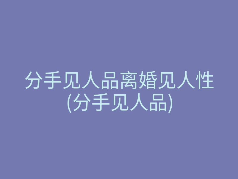 分手见人品离婚见人性(分手见人品)