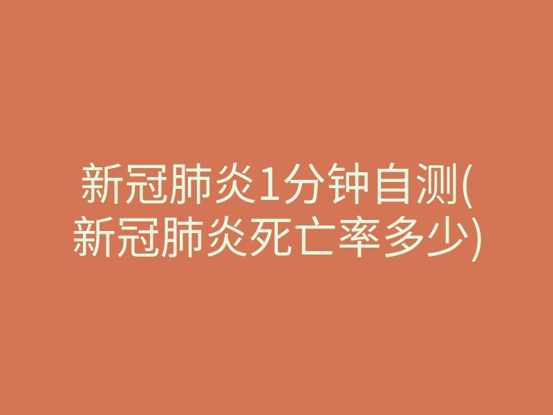 新冠肺炎1分钟自测(新冠肺炎死亡率多少)