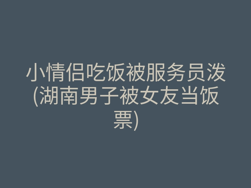 小情侣吃饭被服务员泼(湖南男子被女友当饭票)