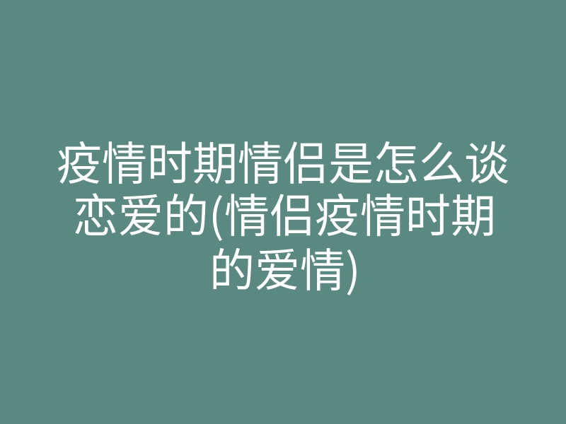 疫情时期情侣是怎么谈恋爱的(情侣疫情时期的爱情)