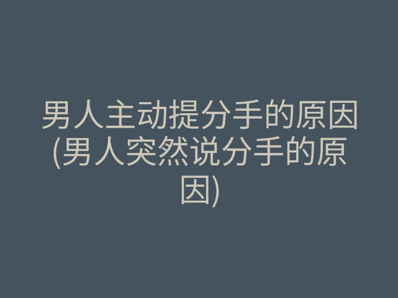 男人主动提分手的原因(男人突然说分手的原因)