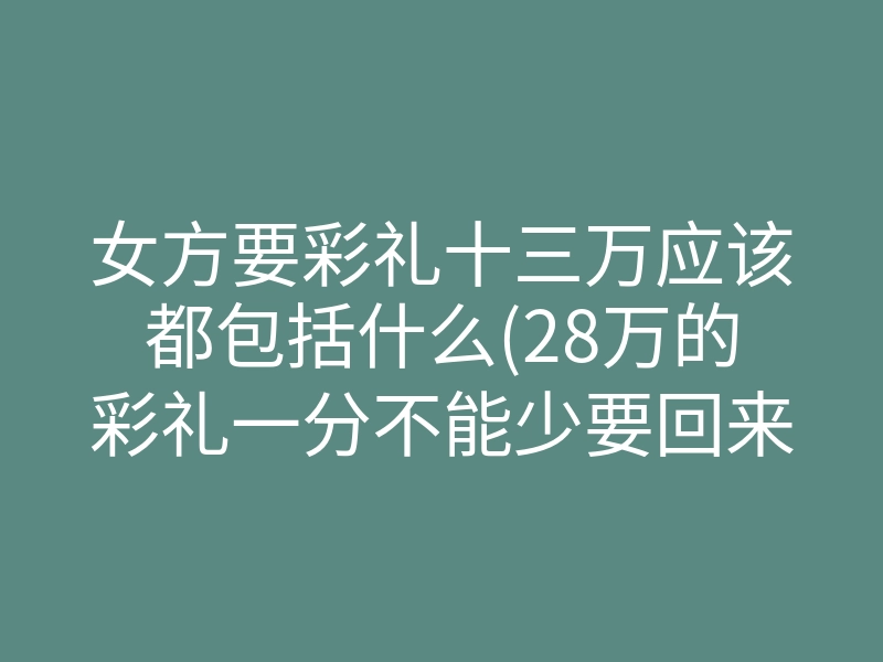 女方要彩礼十三万应该都包括什么(28万的彩礼一分不能少要回来)