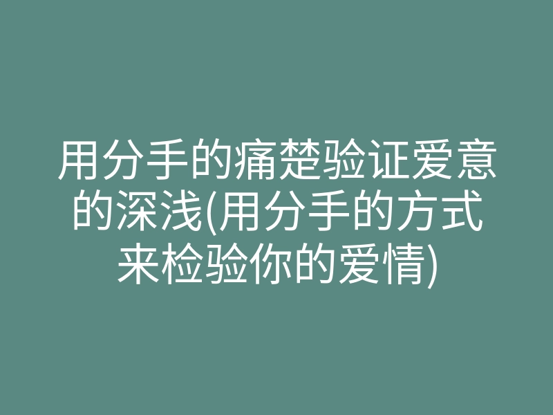 用分手的痛楚验证爱意的深浅(用分手的方式来检验你的爱情)