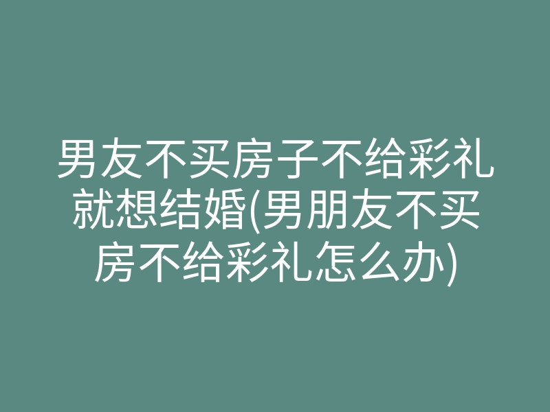 男友不买房子不给彩礼就想结婚(男朋友不买房不给彩礼怎么办)