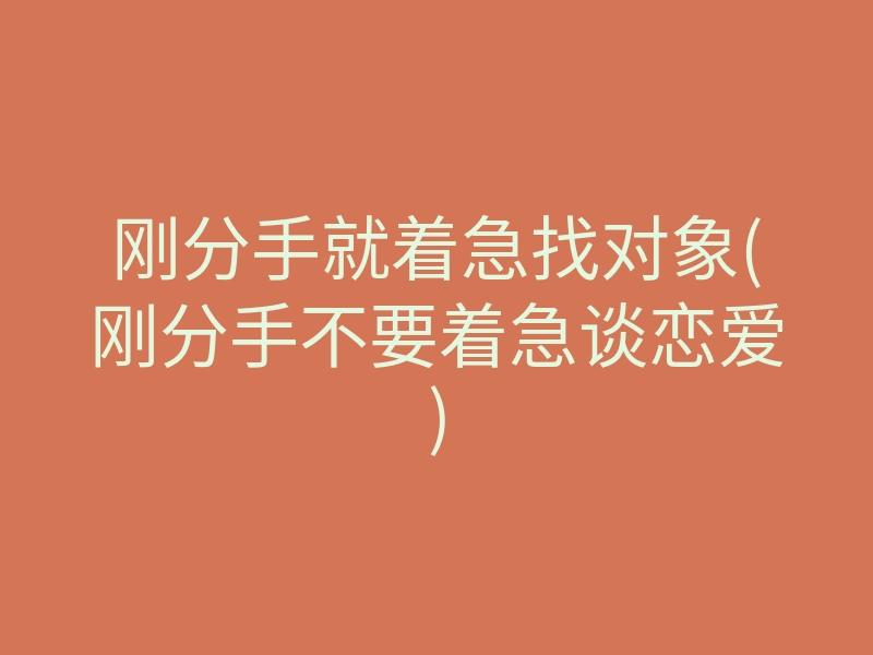 刚分手就着急找对象(刚分手不要着急谈恋爱)