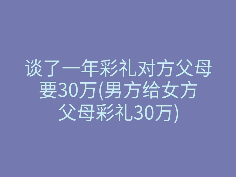 谈了一年彩礼对方父母要30万(男方给女方父母彩礼30万)