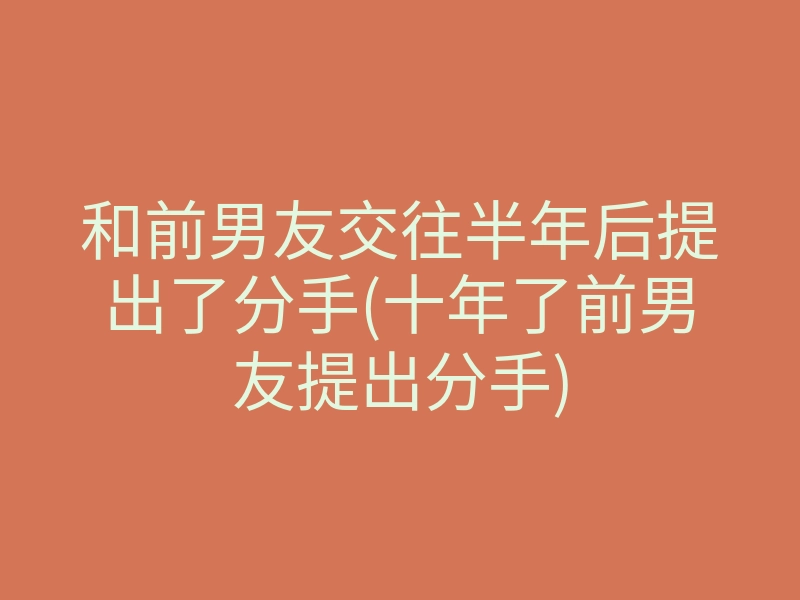 和前男友交往半年后提出了分手(十年了前男友提出分手)