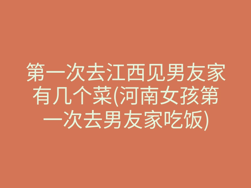 第一次去江西见男友家有几个菜(河南女孩第一次去男友家吃饭)