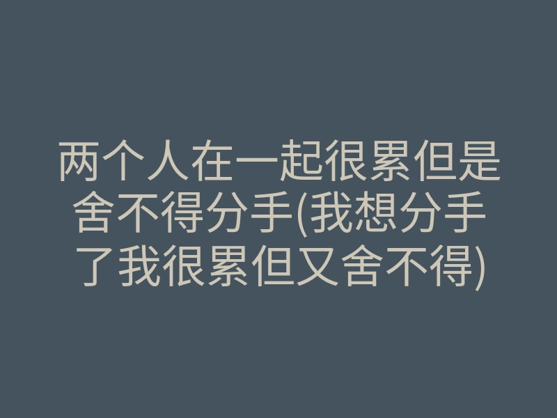 两个人在一起很累但是舍不得分手(我想分手了我很累但又舍不得)