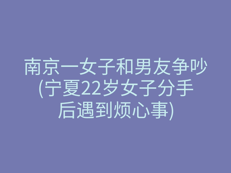 南京一女子和男友争吵(宁夏22岁女子分手后遇到烦心事)