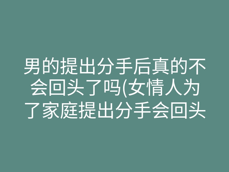 男的提出分手后真的不会回头了吗(女情人为了家庭提出分手会回头吗)