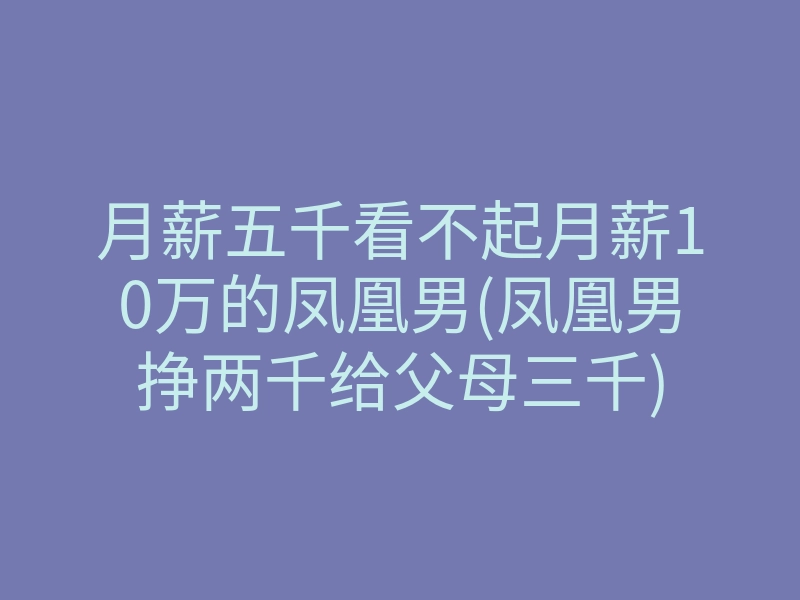 月薪五千看不起月薪10万的凤凰男(凤凰男挣两千给父母三千)