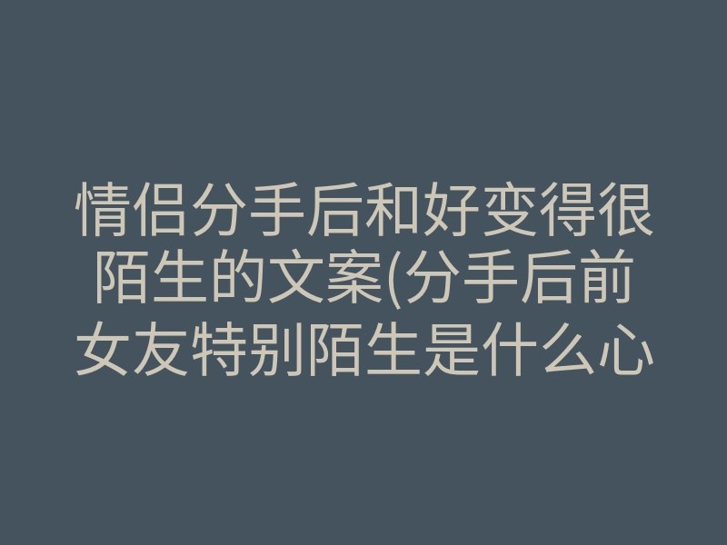 情侣分手后和好变得很陌生的文案(分手后前女友特别陌生是什么心态)