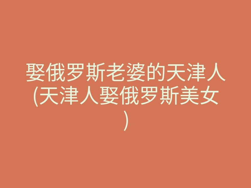 娶俄罗斯老婆的天津人(天津人娶俄罗斯美女)
