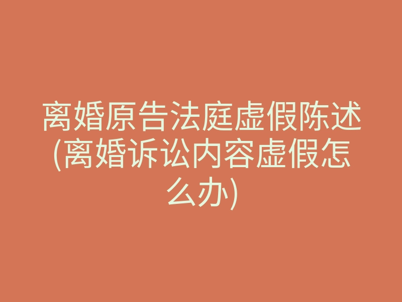 离婚原告法庭虚假陈述(离婚诉讼内容虚假怎么办)