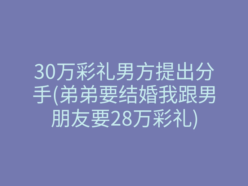 30万彩礼男方提出分手(弟弟要结婚我跟男朋友要28万彩礼)