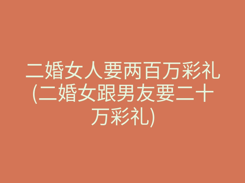 二婚女人要两百万彩礼(二婚女跟男友要二十万彩礼)
