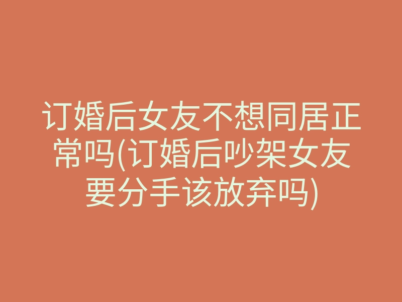 订婚后女友不想同居正常吗(订婚后吵架女友要分手该放弃吗)