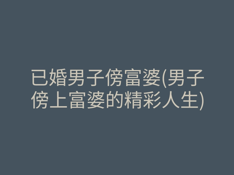 已婚男子傍富婆(男子傍上富婆的精彩人生)