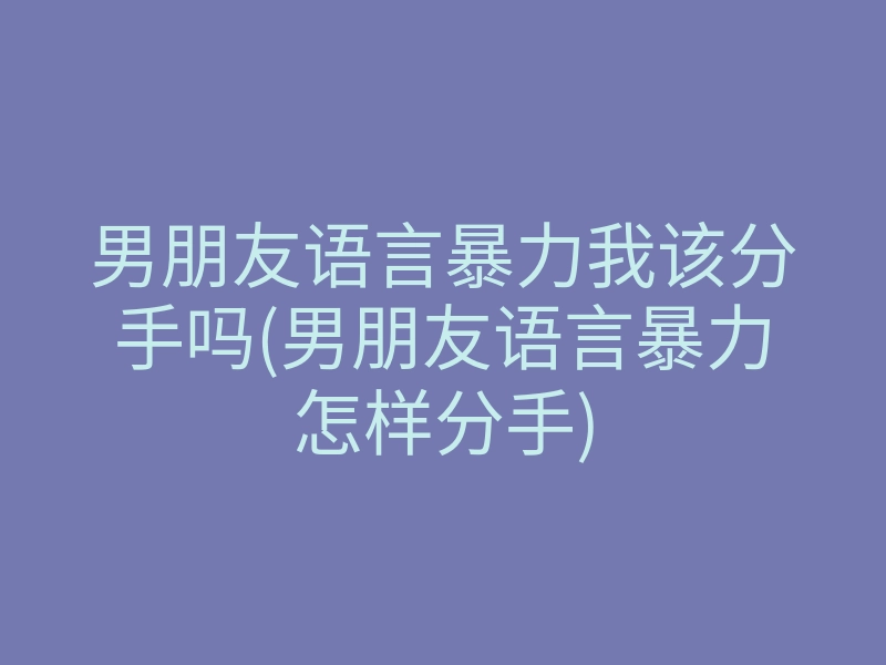 男朋友语言暴力我该分手吗(男朋友语言暴力怎样分手)