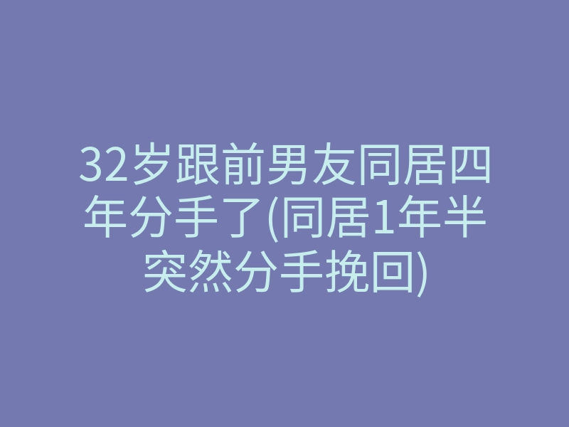 32岁跟前男友同居四年分手了(同居1年半突然分手挽回)