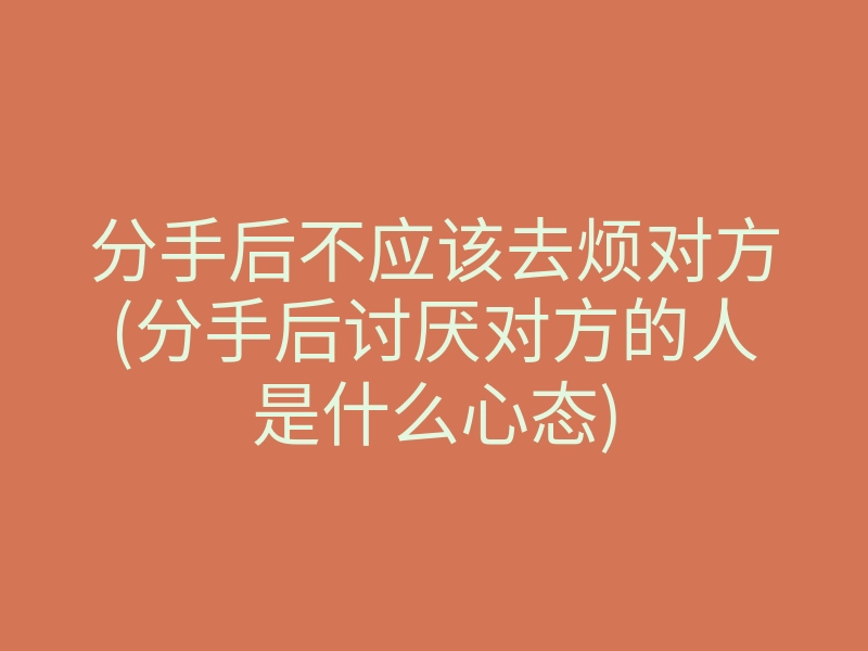 分手后不应该去烦对方(分手后讨厌对方的人是什么心态)