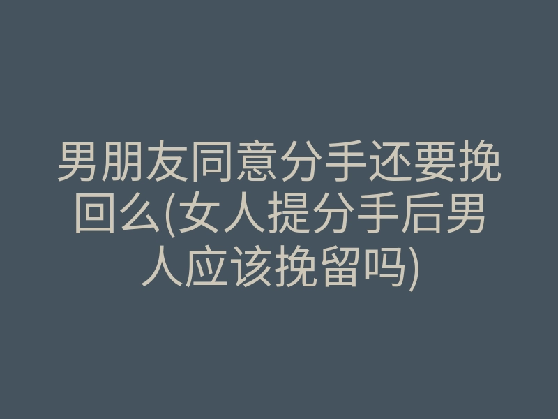 男朋友同意分手还要挽回么(女人提分手后男人应该挽留吗)