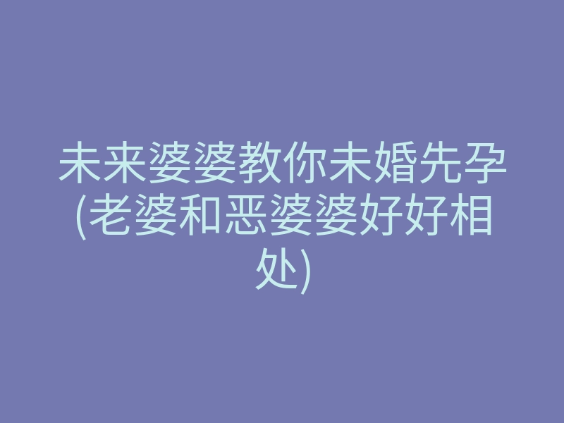 未来婆婆教你未婚先孕(老婆和恶婆婆好好相处)