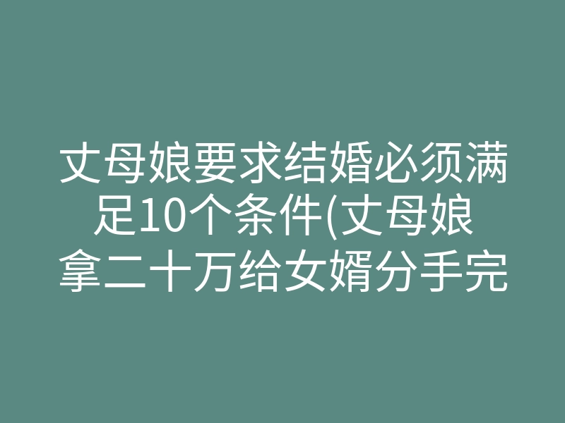 丈母娘要求结婚必须满足10个条件(丈母娘拿二十万给女婿分手完整版)