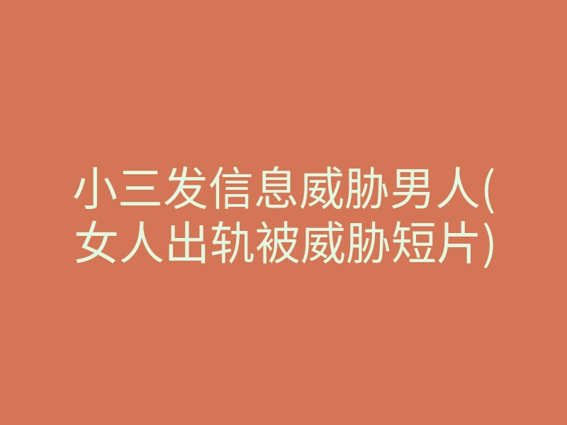 小三发信息威胁男人(女人出轨被威胁短片)