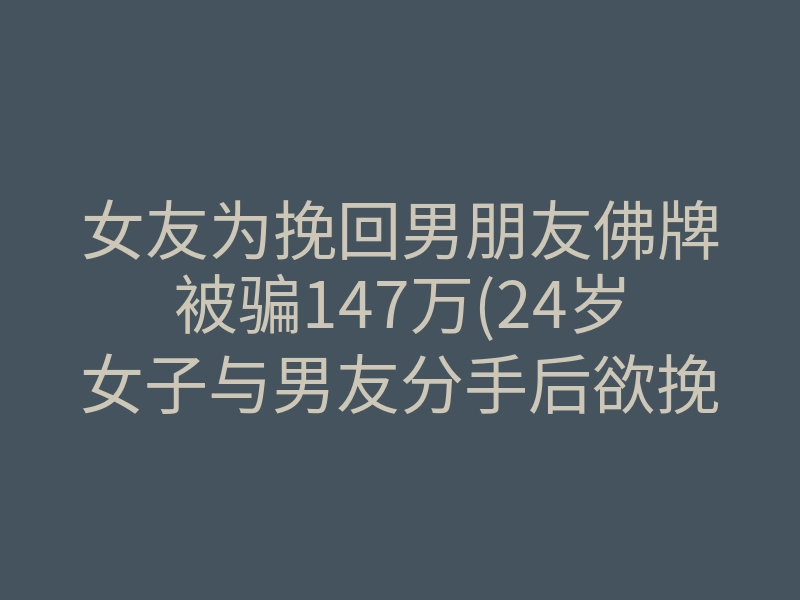 女友为挽回男朋友佛牌被骗147万(24岁女子与男友分手后欲挽回)