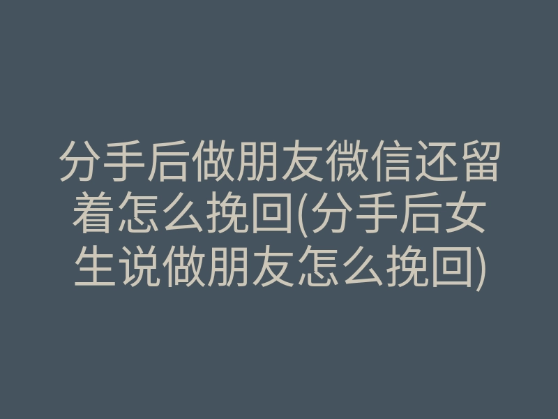 分手后做朋友微信还留着怎么挽回(分手后女生说做朋友怎么挽回)