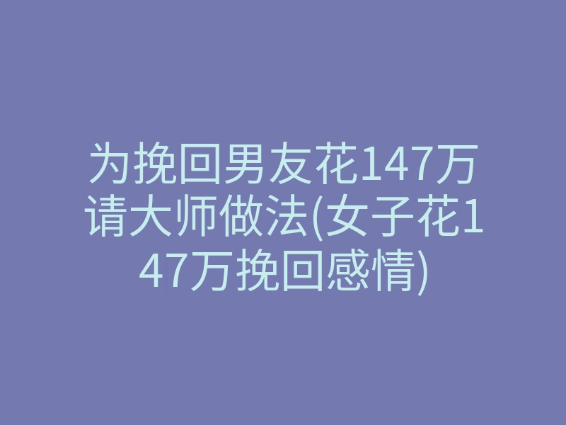为挽回男友花147万请大师做法(女子花147万挽回感情)
