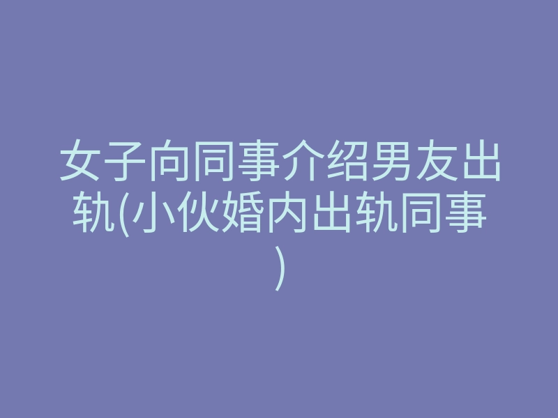 女子向同事介绍男友出轨(小伙婚内出轨同事)