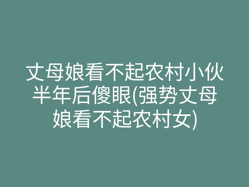 丈母娘看不起农村小伙半年后傻眼(强势丈母娘看不起农村女)