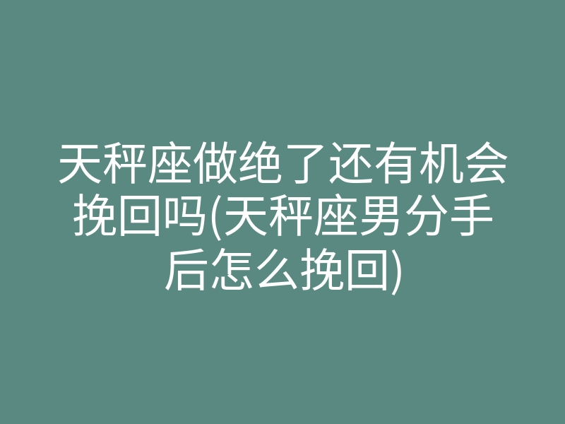天秤座做绝了还有机会挽回吗(天秤座男分手后怎么挽回)