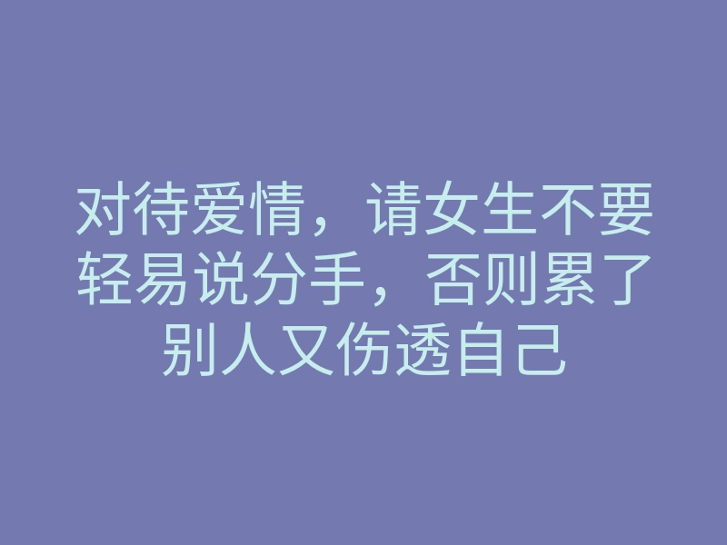 对待爱情,请女生不要轻易说分手,否则累了别人又伤透自己