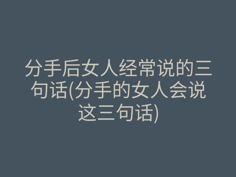 分手后女人经常说的三句话(分手的女人会说这三句话)