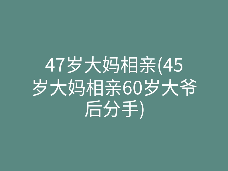 47岁大妈相亲(45岁大妈相亲60岁大爷后分手)