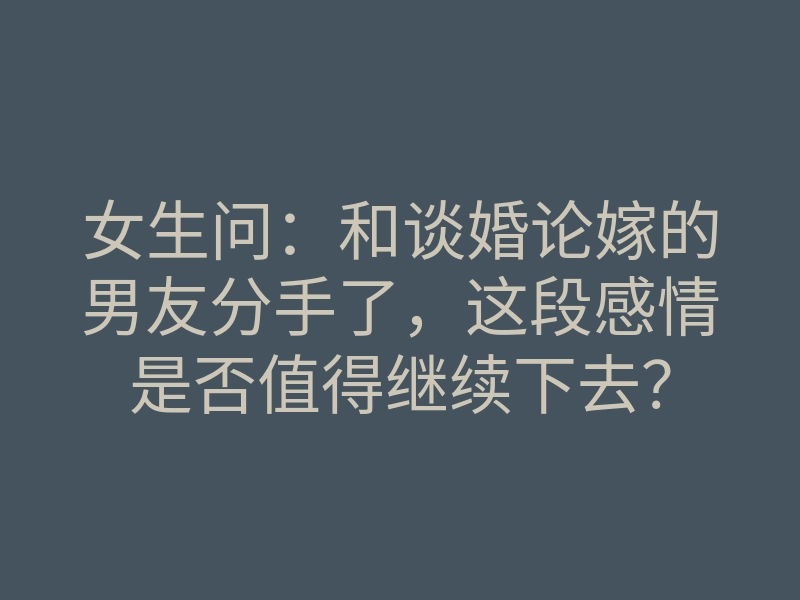 女生问:和谈婚论嫁的男友分手了,这段感情是否值得继续下去?